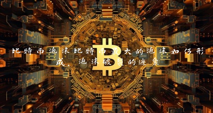 比特币泡沫比特币最大的泡沫如何形成，泡沫破裂的迹象