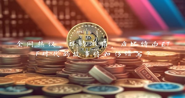 全网热议、群情激昂，后比特币ETF时代的故事将如何谱写？
