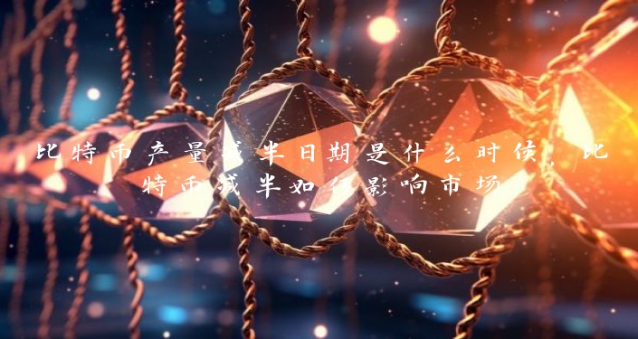比特币产量减半日期是什么时候，比特币减半如何影响市场