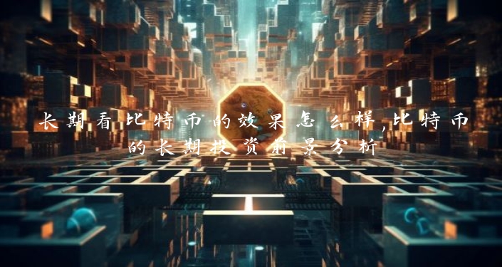 长期看比特币的效果怎么样,比特币的长期投资前景分析