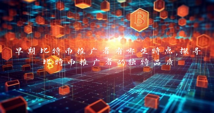 早期比特币推广者有哪些特点,探寻比特币推广者的独特品质
