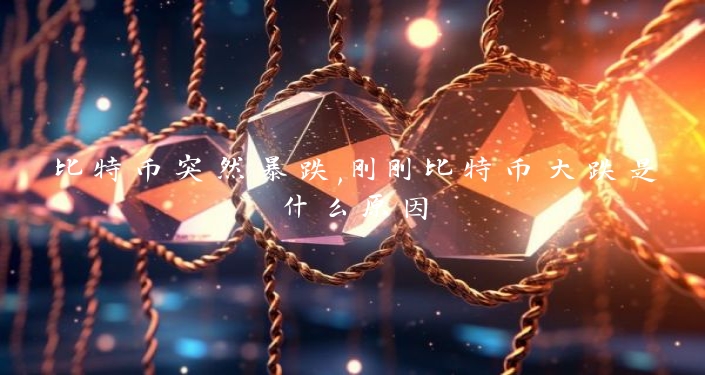 比特币突然暴跌,刚刚比特币大跌是什么原因