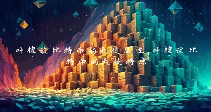 叶檀谈比特币的天使属性,叶檀谈比特币的天使特点