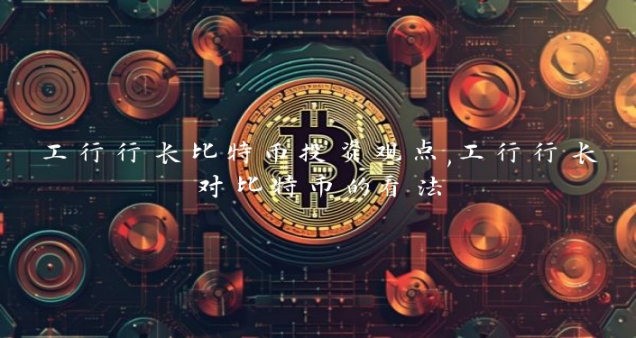 工行行长比特币投资观点,工行行长对比特币的看法