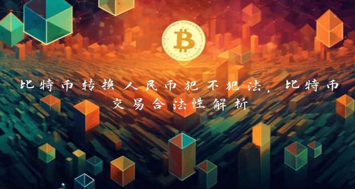 比特币转换人民币犯不犯法，比特币交易合法性解析
