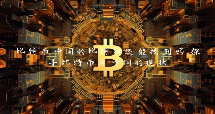 比特币中国的比特币还能找到吗,探寻比特币在中国的现状