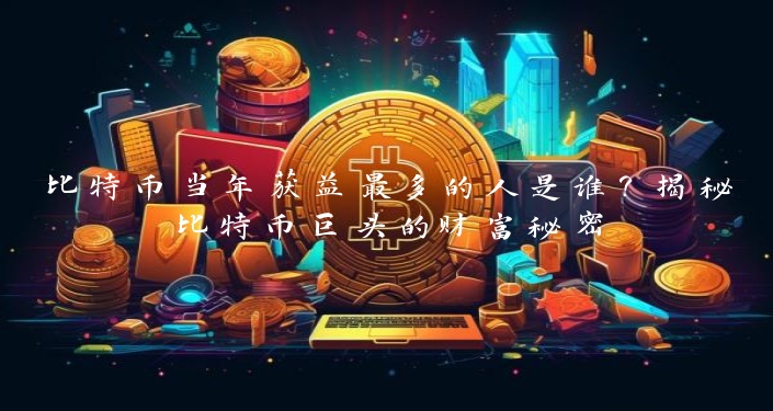 比特币当年获益最多的人是谁？揭秘比特币巨头的财富秘密