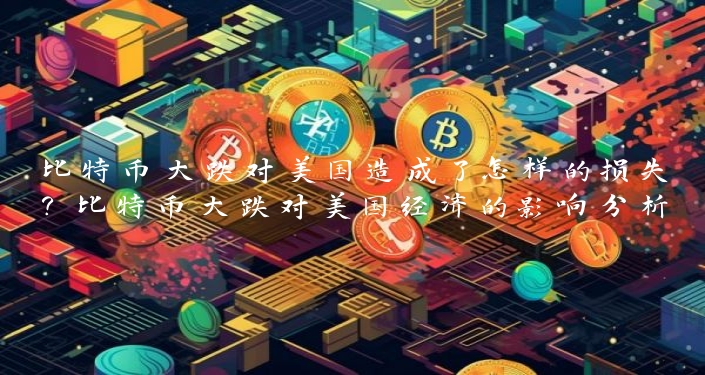 比特币大跌对美国造成了怎样的损失？比特币大跌对美国经济的影响分析