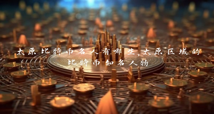 太原比特币名人有哪些,太原区域的比特币知名人物