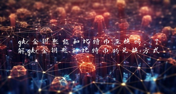 gkc金钥匙能和比特币互换吗，了解gkc金钥匙和比特币的兑换方式