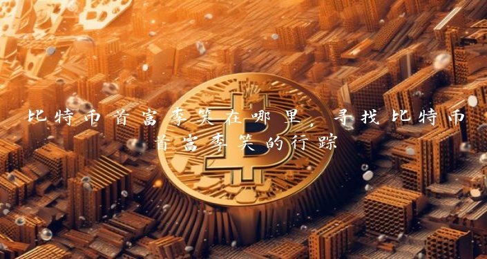 比特币首富李笑在哪里，寻找比特币首富李笑的行踪