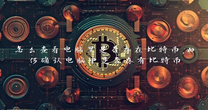 怎么查看电脑里是否存在比特币,如何确认电脑中是否存有比特币