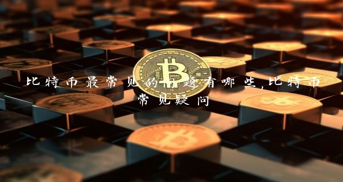 比特币最常见的问题有哪些,比特币常见疑问