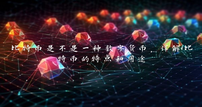 比特币是不是一种数字货币，详解比特币的特点和用途