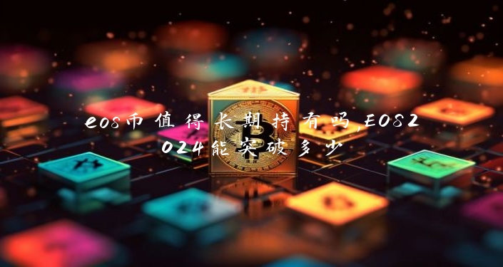 eos币值得长期持有吗,EOS2024能突破多少