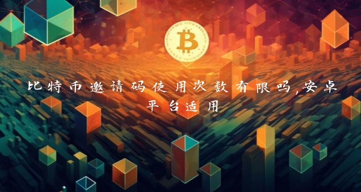 比特币邀请码使用次数有限吗,安卓平台适用