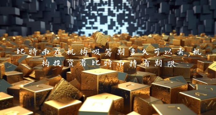 比特币在机构吸筹期多久可以卖,机构投资者比特币持有期限