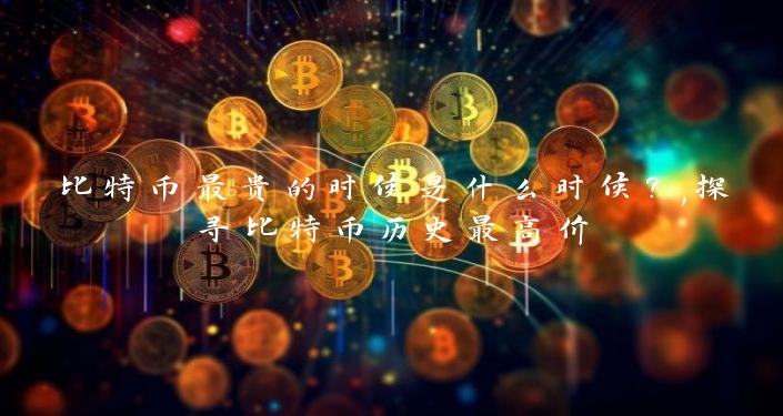 比特币最贵的时候是什么时候？,探寻比特币历史最高价