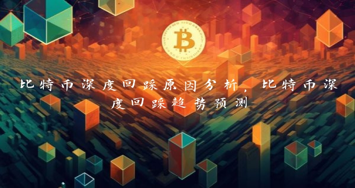 比特币深度回踩原因分析，比特币深度回踩趋势预测