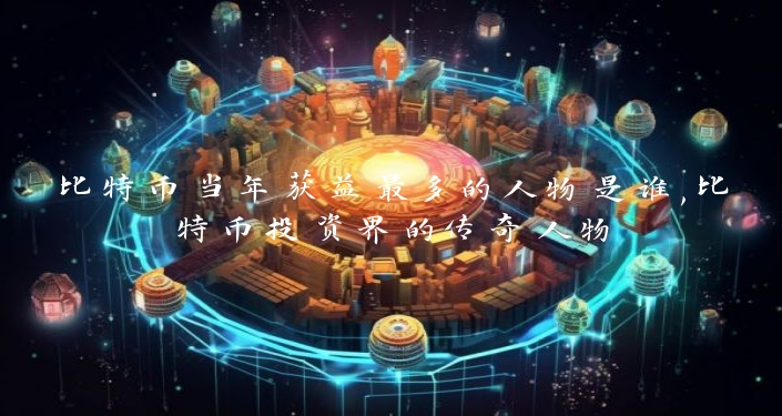 比特币当年获益最多的人物是谁,比特币投资界的传奇人物