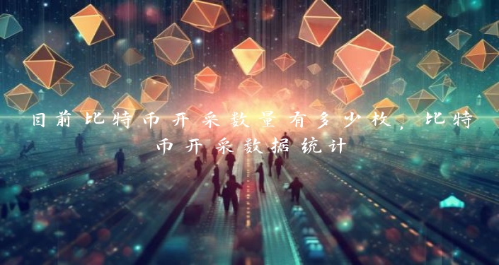 目前比特币开采数量有多少枚，比特币开采数据统计