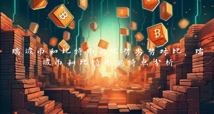 瑞波币和比特币的优势劣势对比，瑞波币和比特币的特点分析