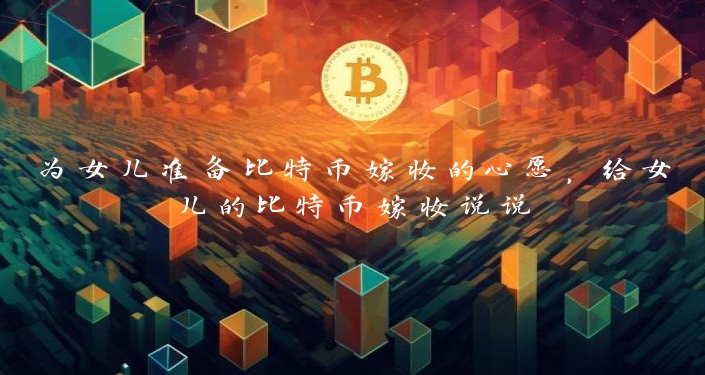 为女儿准备比特币嫁妆的心愿，给女儿的比特币嫁妆说说