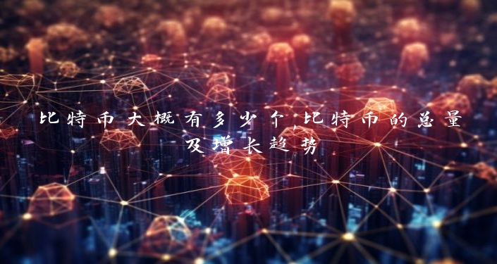 比特币大概有多少个,比特币的总量及增长趋势