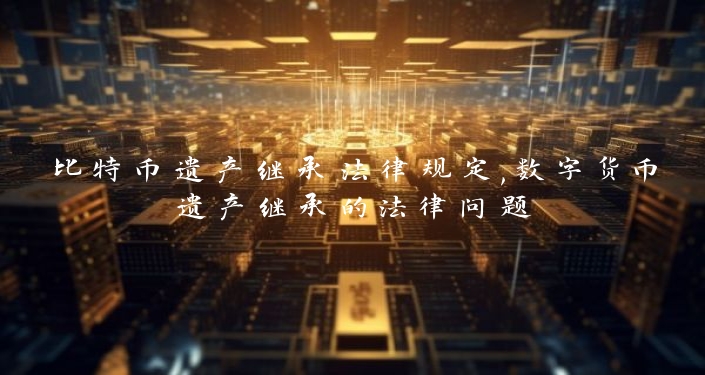 比特币遗产继承法律规定,数字货币遗产继承的法律问题
