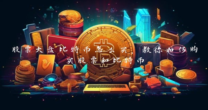 股票大盘比特币怎么买，教你如何购买股票和比特币