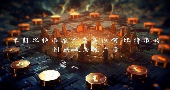 早期比特币推广者是谁啊,比特币的创始人与推广者