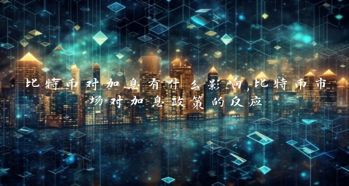 比特币对加息有什么影响,比特币市场对加息政策的反应