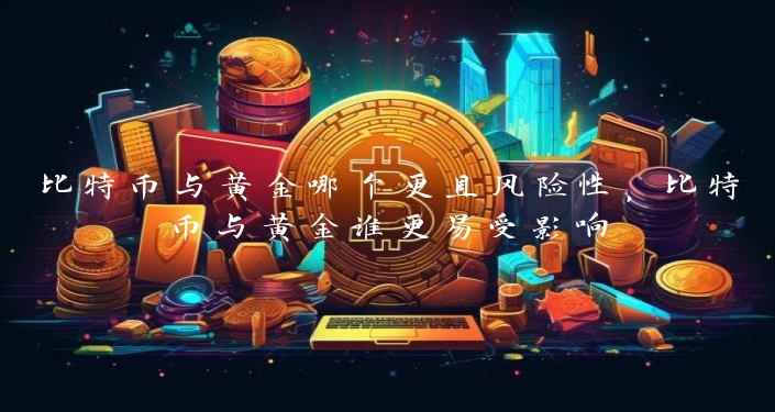 比特币与黄金哪个更具风险性，比特币与黄金谁更易受影响