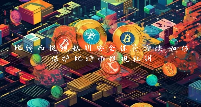 比特币提现私钥安全保管方法,如何保护比特币提现私钥