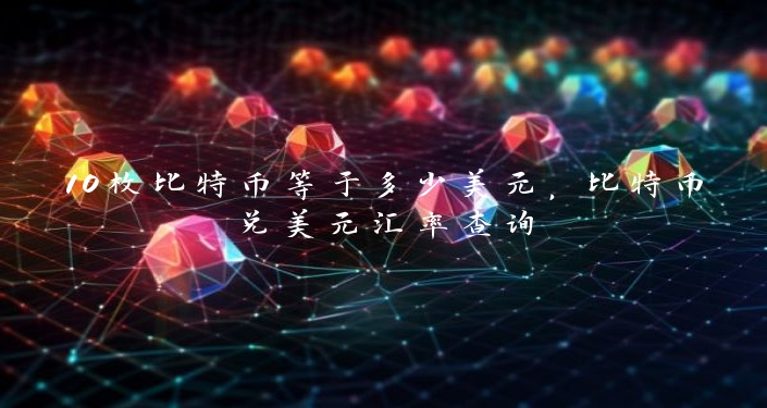 10枚比特币等于多少美元，比特币兑美元汇率查询