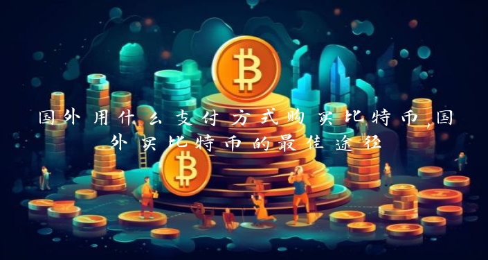 国外用什么支付方式购买比特币,国外买比特币的最佳途径