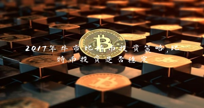2017年牛市比特币投资策略,比特币投资是否稳定