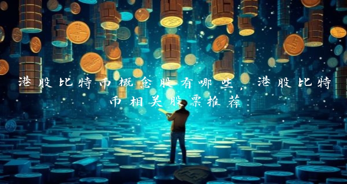 港股比特币概念股有哪些，港股比特币相关股票推荐