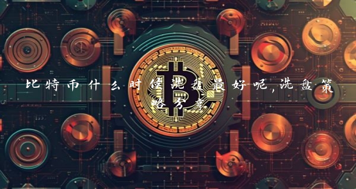 比特币什么时候洗盘最好呢,洗盘策略分享