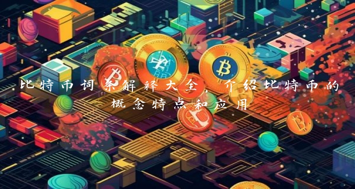 比特币词条解释大全，介绍比特币的概念特点和应用