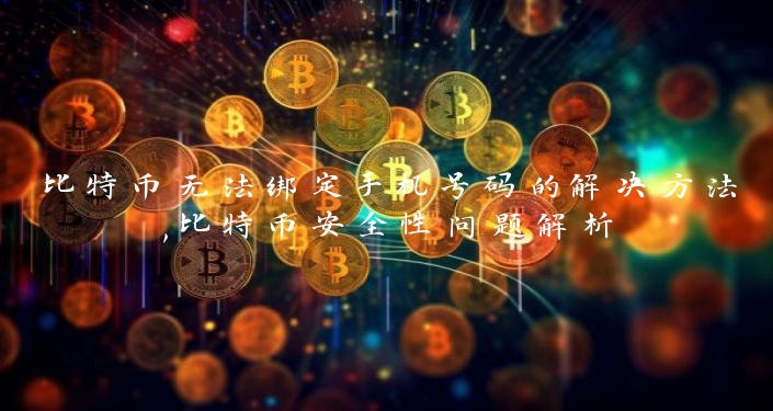 比特币无法绑定手机号码的解决方法,比特币安全性问题解析