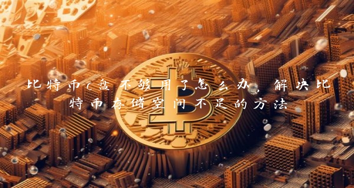 比特币c盘不够用了怎么办，解决比特币存储空间不足的方法