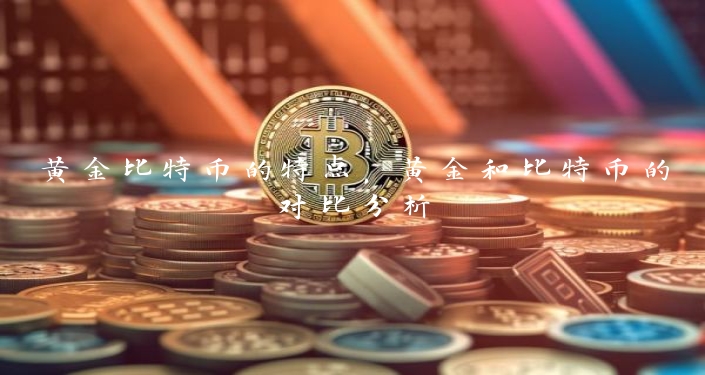 黄金比特币的特点，黄金和比特币的对比分析